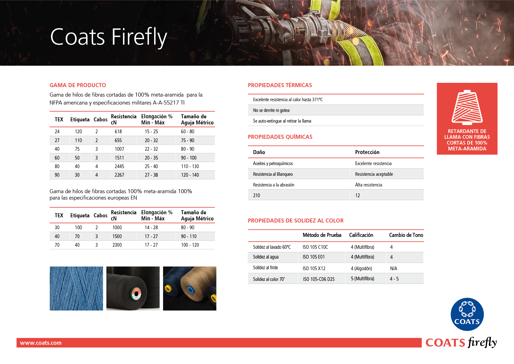 GAMA DE PRODUCTO PROPIEDADES TÉRMICAS PROPIEDADES QUÍMICAS Gama de hilos de fibras cortadas de 100% meta-aramida para la NFPA americana y especificaciones militares A-A-55217 TI Gama de hilos de fibras cortadas 100% meta-aramida 100% para las especificaciones europeas EN TEX Etiqueta Resistencia cN Elongación % Mín - Máx Tamaño de Aguja Métrico Daño Protección 24 27 40 60 80 90 120 110 75 50 40 30 15 - 25 20 - 32 22 - 32 20 - 35 25 - 40 27 - 38 60 - 80 75 - 90 80 - 90 90 - 100 110 - 130 120 - 140 618 655 1007 1511 2445 2267 Excelente resistencia al calor hasta 371ºC No se derrite ni gotea Se auto-extingue al retirar la llama Aceites y petroquímicos Resistencia al Blanqueo Resistencia a la abrasión 210 Excelente resistencia Resistencia aceptable Alta resistencia 12 Cabos 2 2 3 3 4 4 www.coats.com firefly 30 40 70 100 70 40 1000 1500 2300 14 - 28 17 - 27 17 - 27 80 - 90 90 - 110 100 - 120 2 3 3 TEX Etiqueta Resistencia cN Elongación % Mín - Máx Tamaño de Aguja Métrico Cabos RETARDANTE DE LLAMA CON FIBRAS CORTAS DE 100% META-ARAMIDA PROPIEDADES DE SOLIDEZ AL COLOR Solidez al lavado 60ºC Solidez al agua Solidez al frote Solidez al color 70˚ ISO 105 C10C ISO 105 E01 ISO 105 X12 Calificación Cambio de Tono 4 (Multifibra) 4 (Multifibra) 4 (Algodón) ISO 105-C06 D2S 5 (Multifibra) 4 4 N/A 4 - 5